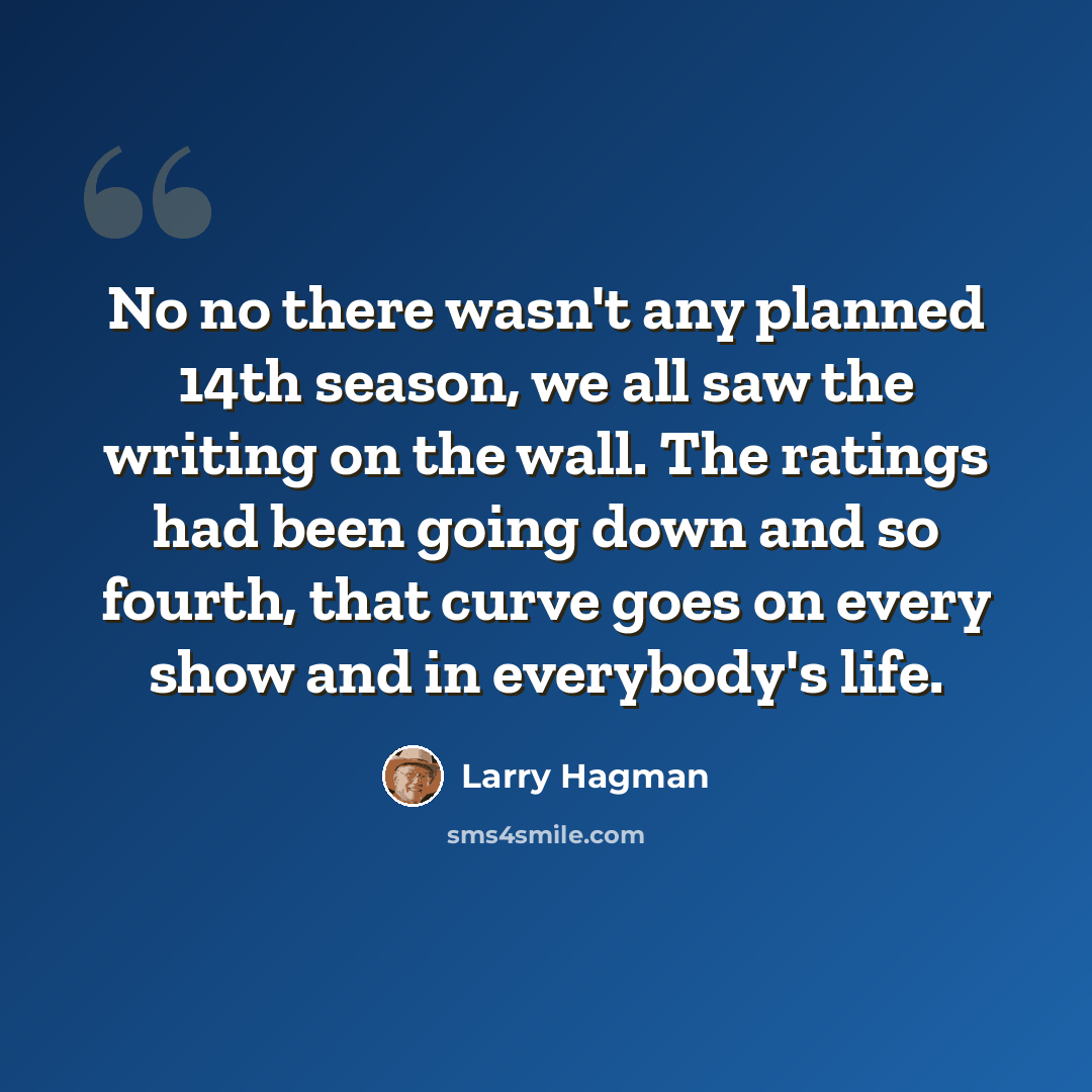 “No no there wasn't any planned 14th season, we all saw the writing on the wall. The ratings had been going down and so fourth, that curve goes on every show and in everybody's life.” quote by Larry Hagman