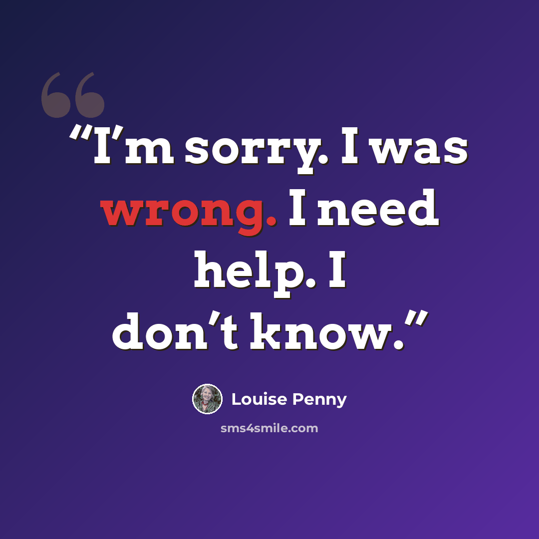 “I’m sorry. I was wrong. I need help. I don’t know.” quote by Louise Penny