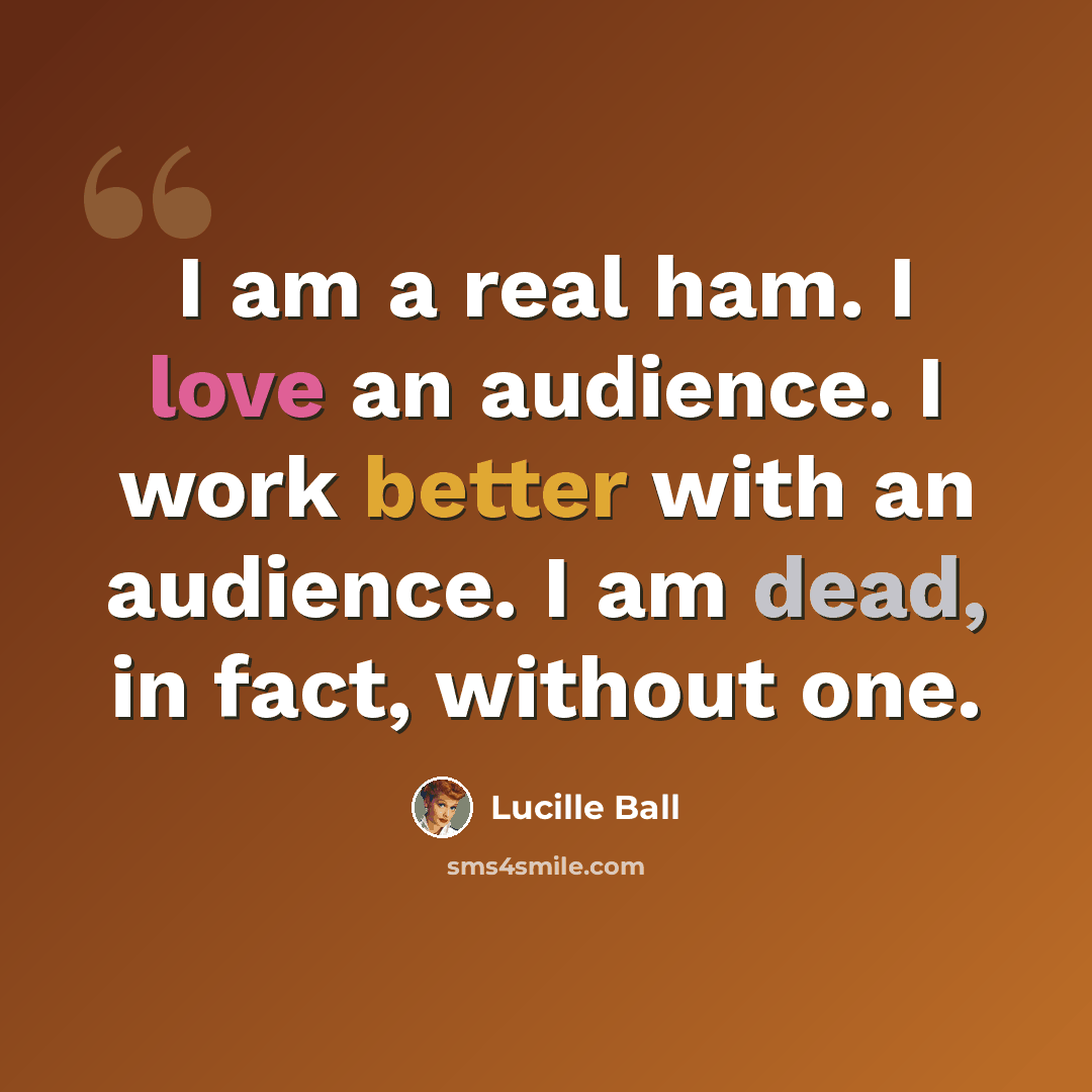 “I am a real ham. I love an audience. I work better with an audience. I am dead, in fact, without one.” quote by Lucille Ball