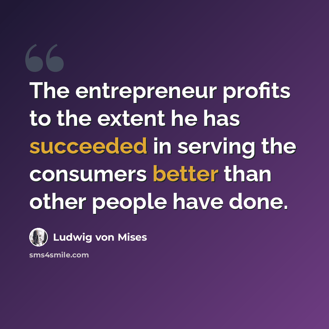 “The entrepreneur profits to the extent he has succeeded in serving the consumers better than other people have done.” quote by Ludwig von Mises
