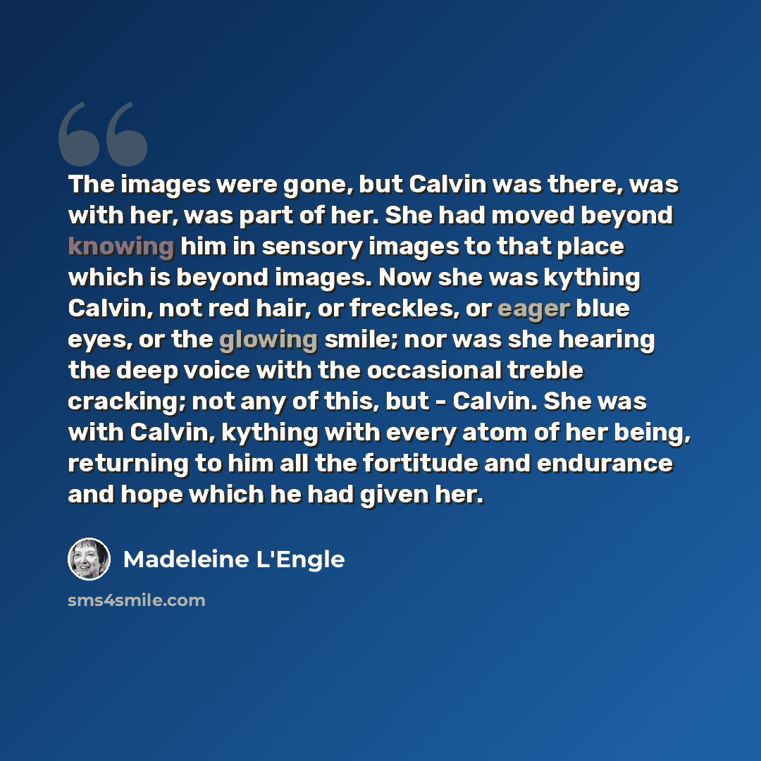 “The images were gone, but Calvin was there, was with her, was part of her. She had moved beyond knowing him in sensory images to that place which is beyond images. Now she was kything Calvin, not red hair, or freckles, or eager blue eyes, or the glowing smile; nor was she hearing the deep voice…” quote by Madeleine L'Engle