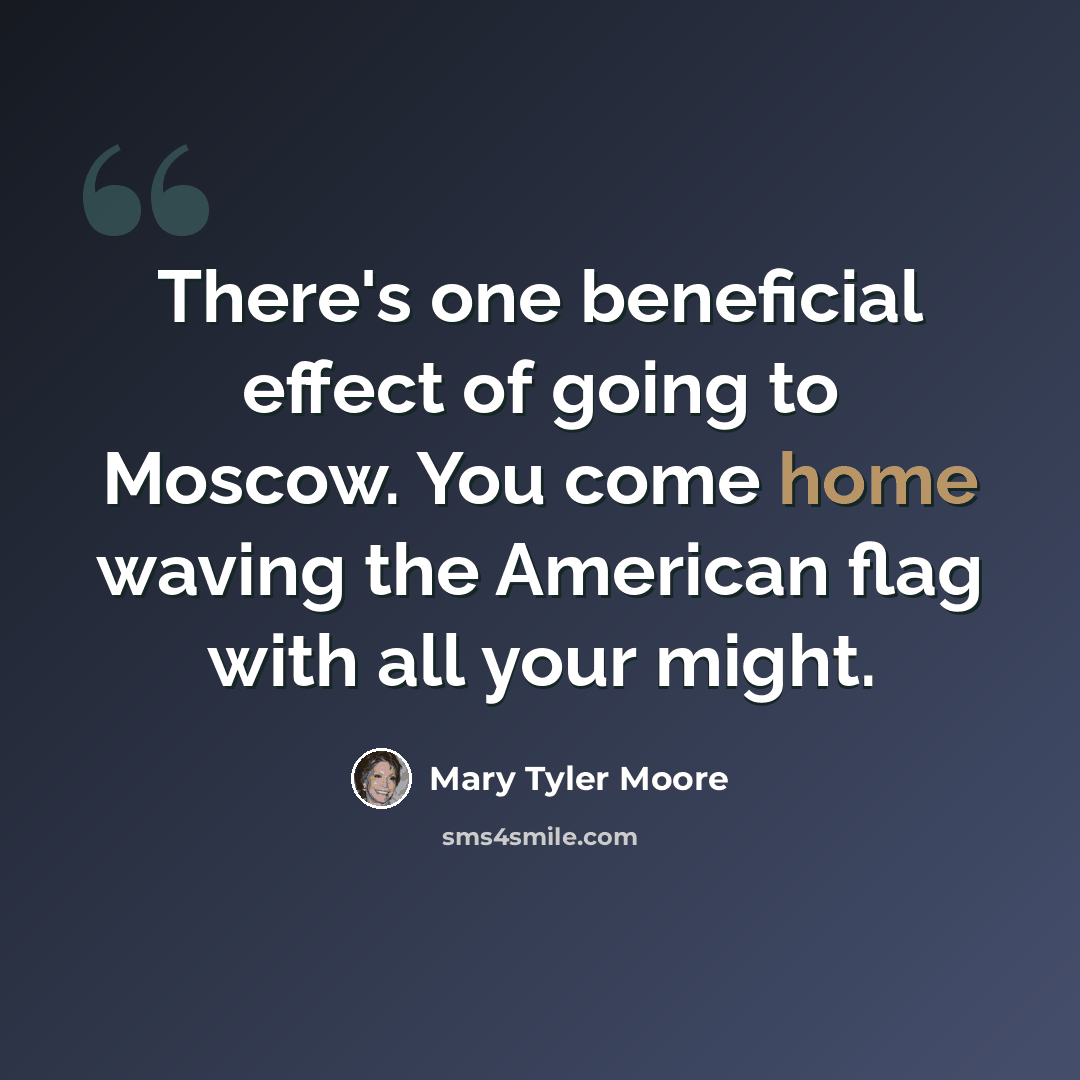 “There's one beneficial effect of going to Moscow. You come home waving the American flag with all your might.” quote by Mary Tyler Moore
