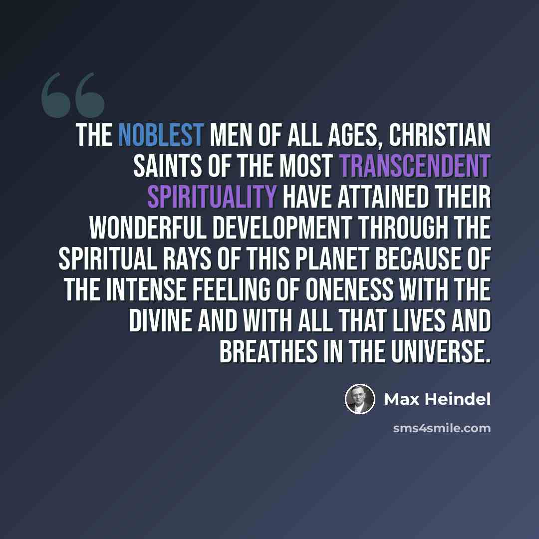 “The noblest men of all ages, Christian saints of the most transcendent spirituality have attained their wonderful development through the spiritual rays of this planet because of the intense feeling of Oneness with the divine and with all that lives and breathes in the universe.” quote by Max Heindel