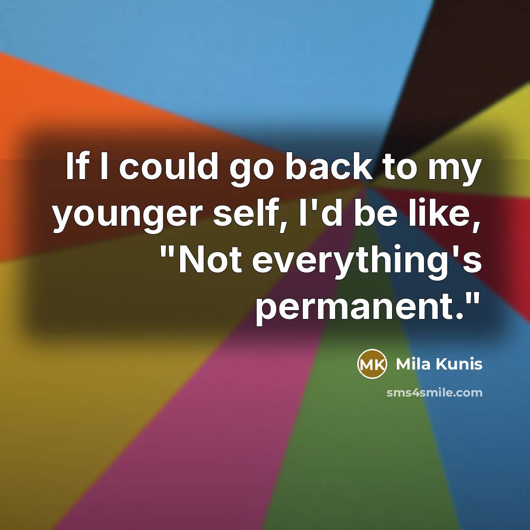 “If I could go back to my younger self, I'd be like, "Not everything's permanent."” quote by Mila Kunis