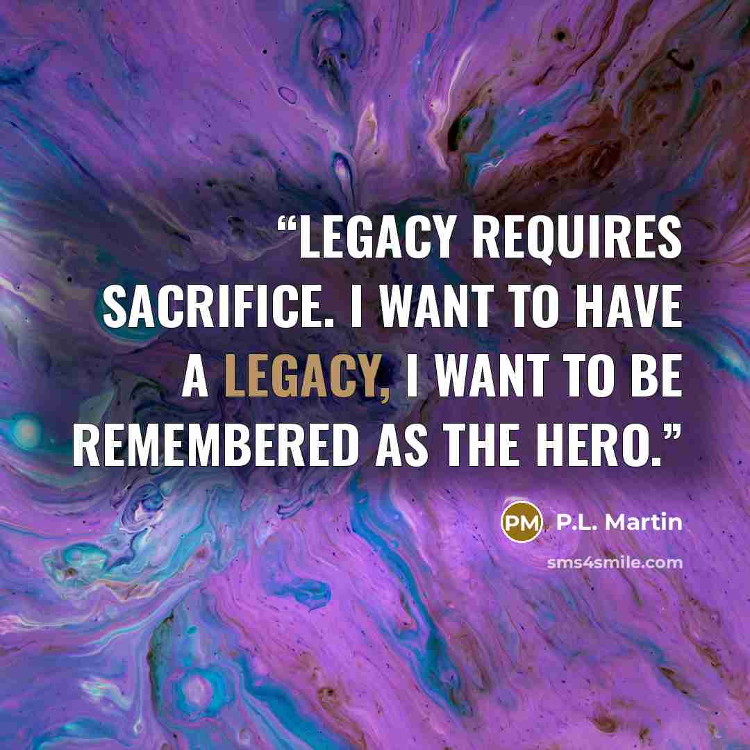 “Legacy requires sacrifice. I want to have a legacy, I want to be remembered as the hero.” quote by P.L. Martin