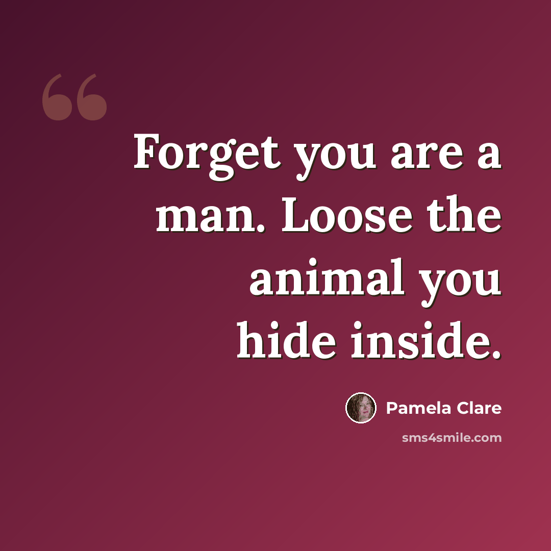 “Forget you are a man. Loose the animal you hide inside.” quote by Pamela Clare