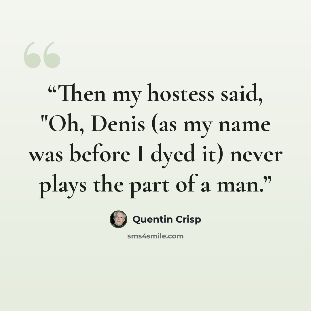 “Then my hostess said, "Oh, Denis (as my name was before I dyed it) never plays the part of a man.” quote by Quentin Crisp