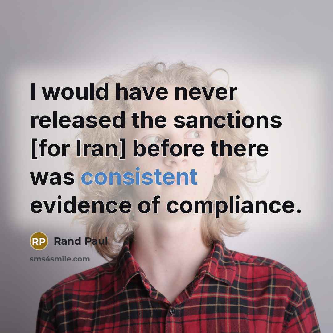 “I would have never released the sanctions [for Iran] before there was consistent evidence of compliance.” quote by Rand Paul