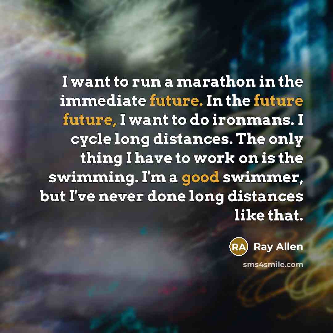 “I want to run a marathon in the immediate future. In the future future, I want to do ironmans. I cycle long distances. The only thing I have to work on is the swimming. I'm a good swimmer, but I've never done long distances like that.” quote by Ray Allen