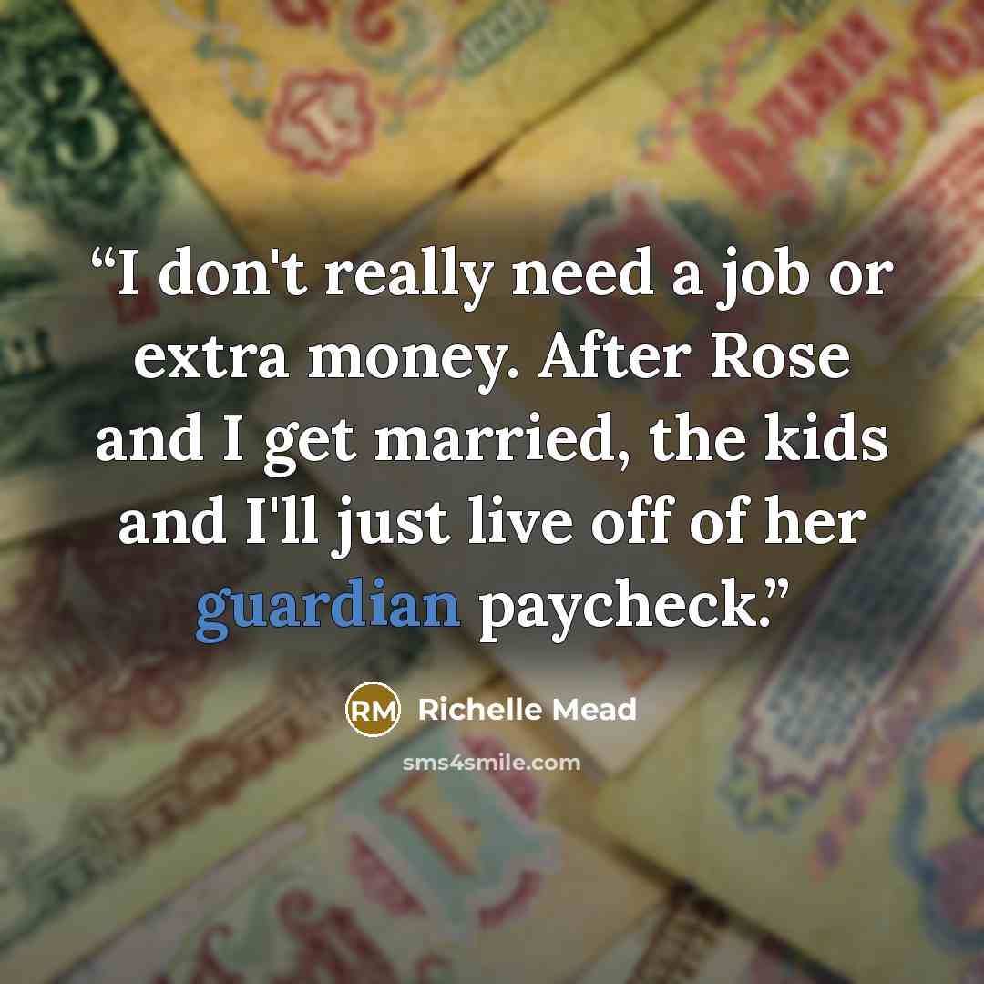 “I don't really need a job or extra money. After Rose and I get married, the kids and I'll just live off of her guardian paycheck.” quote by Richelle Mead