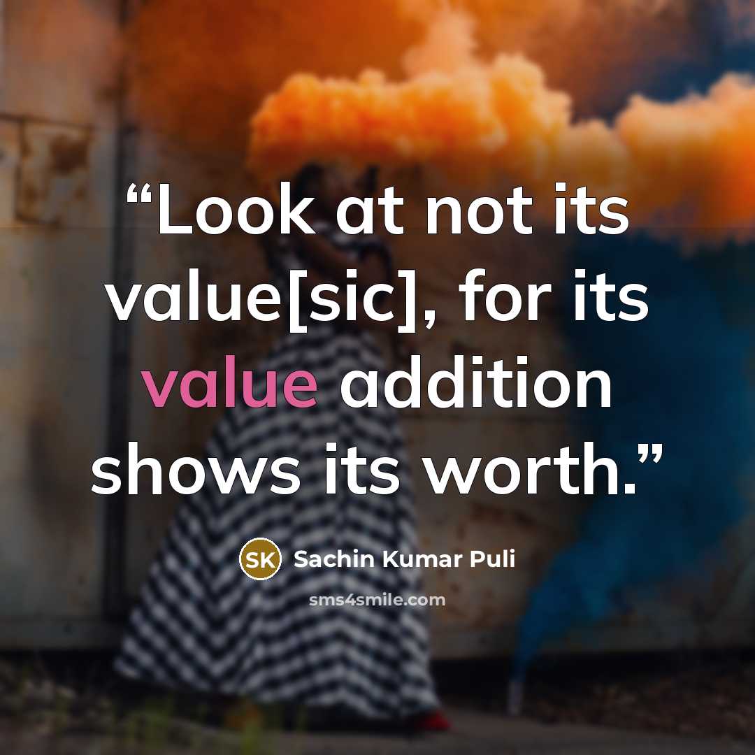 “Look at not its value[sic], for its value addition shows its worth.” quote by Sachin Kumar Puli