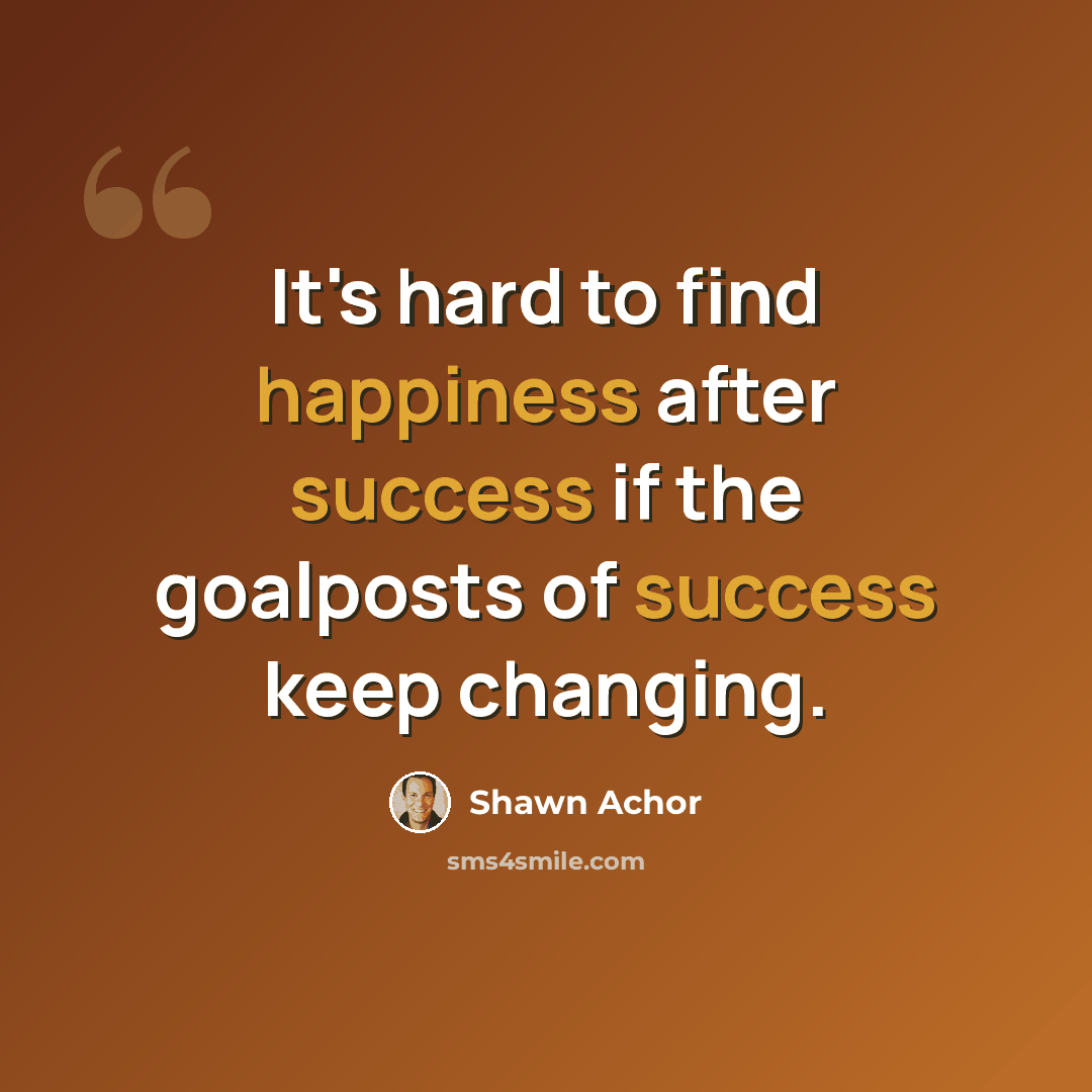 “It's hard to find happiness after success if the goalposts of success keep changing.” quote by Shawn Achor