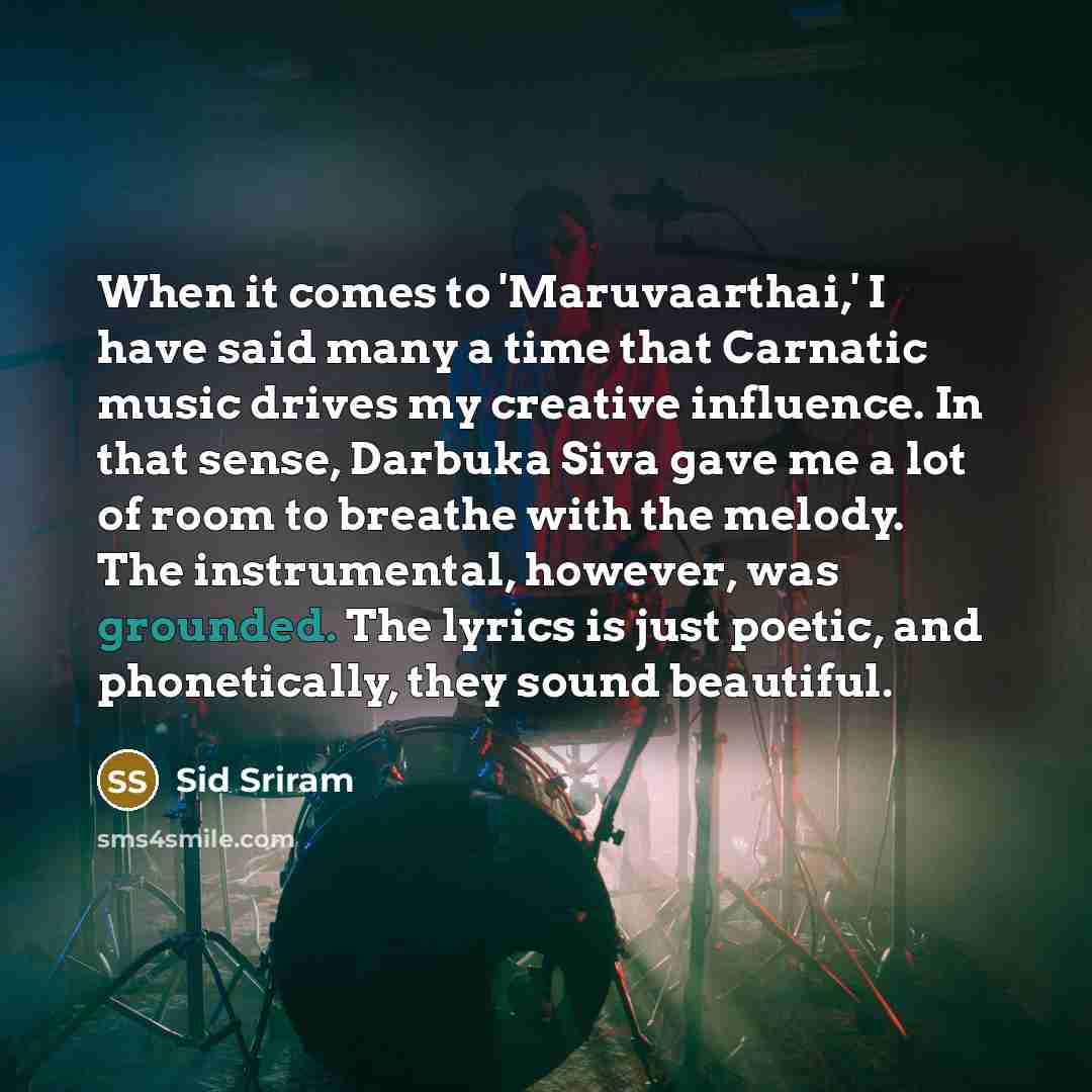 “When it comes to 'Maruvaarthai,' I have said many a time that Carnatic music drives my creative influence. In that sense, Darbuka Siva gave me a lot of room to breathe with the melody. The instrumental, however, was grounded. The lyrics is just poetic, and phonetically, they sound beautiful.” quote by Sid Sriram