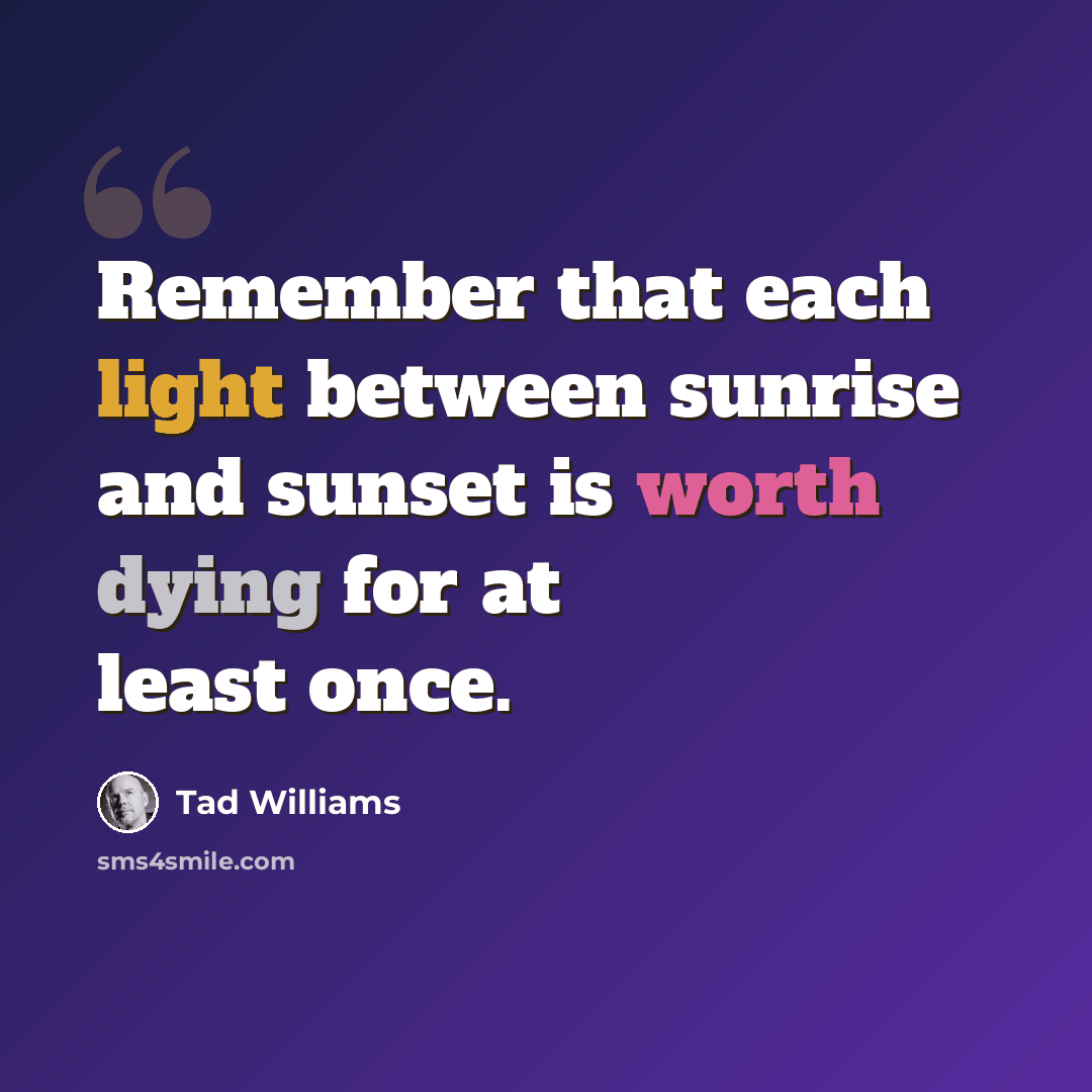 “Remember that each light between sunrise and sunset is worth dying for at least once.” quote by Tad Williams