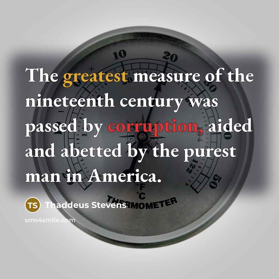 “The greatest measure of the nineteenth century was passed by corruption, aided and abetted by the purest man in America.” quote by Thaddeus Stevens