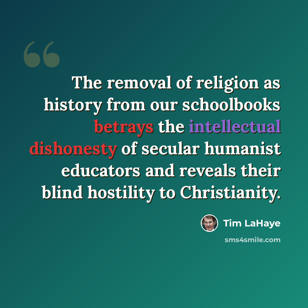 “The removal of religion as history from our schoolbooks betrays the intellectual dishonesty of secular humanist educators and reveals their blind hostility to Christianity.” quote by Tim LaHaye