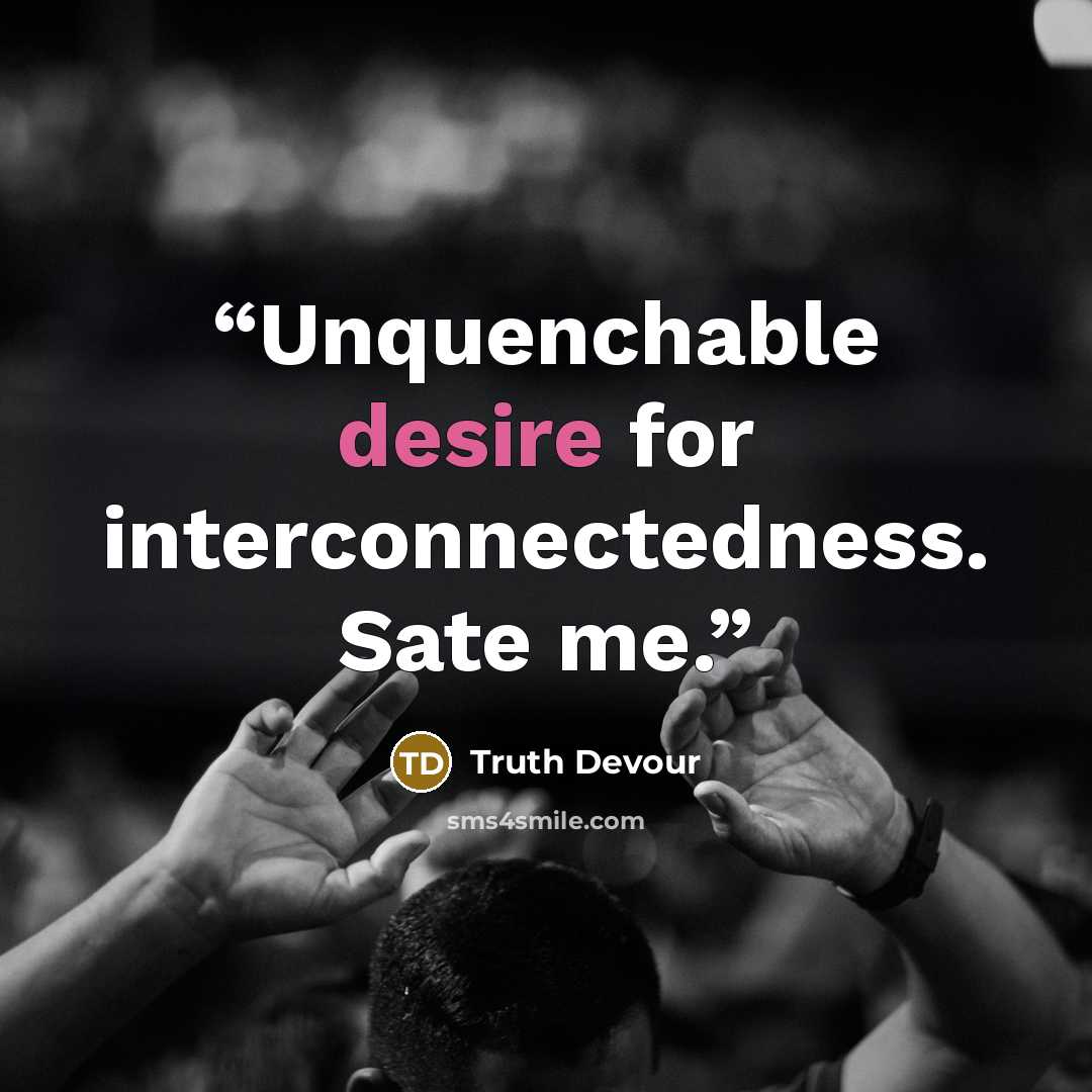 “Unquenchable desire for interconnectedness. Sate me.” quote by Truth Devour