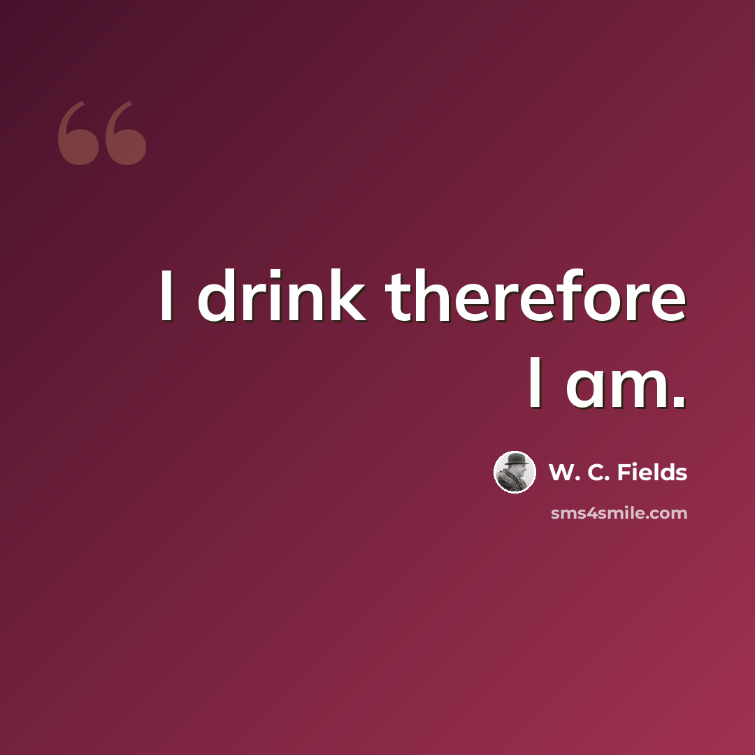 “I drink therefore I am.” quote by W. C. Fields