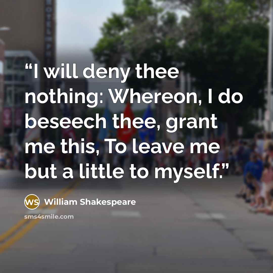 “I will deny thee nothing: Whereon, I do beseech thee, grant me this, To leave me but a little to myself.” quote by William Shakespeare