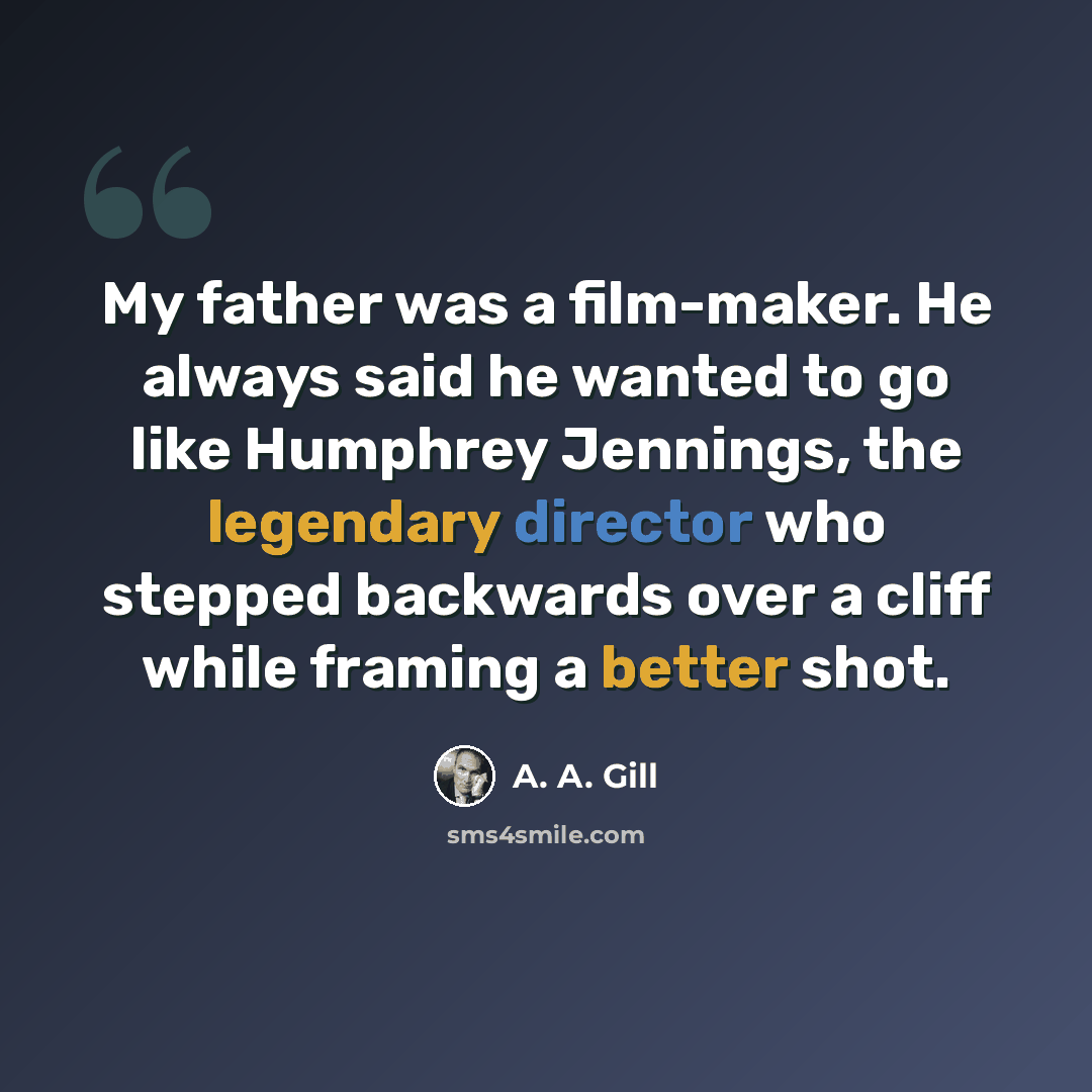 “My father was a film-maker. He always said he wanted to go like Humphrey Jennings, the legendary director who stepped backwards over a cliff while framing a better shot.” quote by A. A. Gill