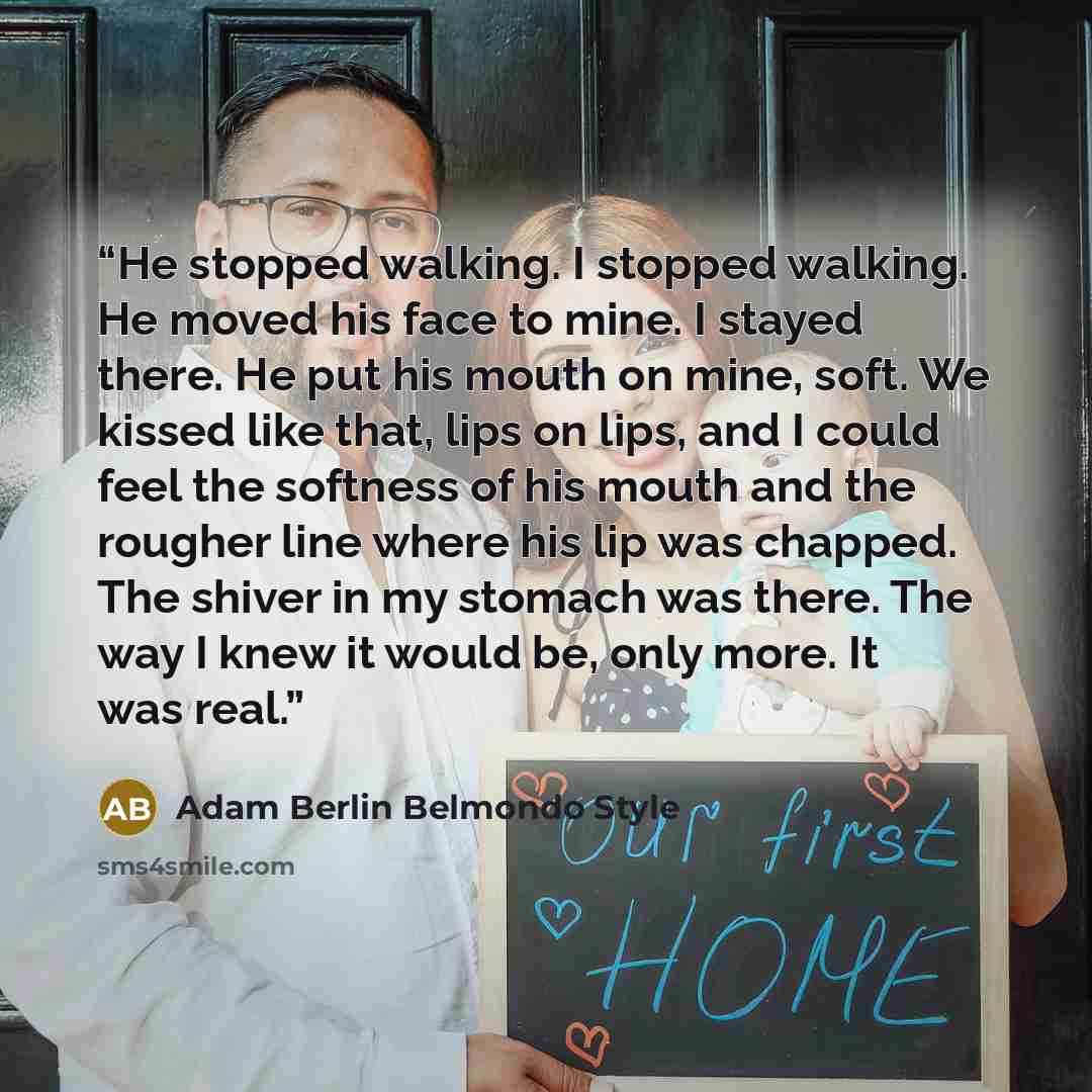 “He stopped walking. I stopped walking. He moved his face to mine. I stayed there. He put his mouth on mine, soft. We kissed like that, lips on lips, and I could feel the softness of his mouth and the rougher line where his lip was chapped. The shiver in my stomach was there. The way I knew it…” quote by Adam Berlin Belmondo Style
