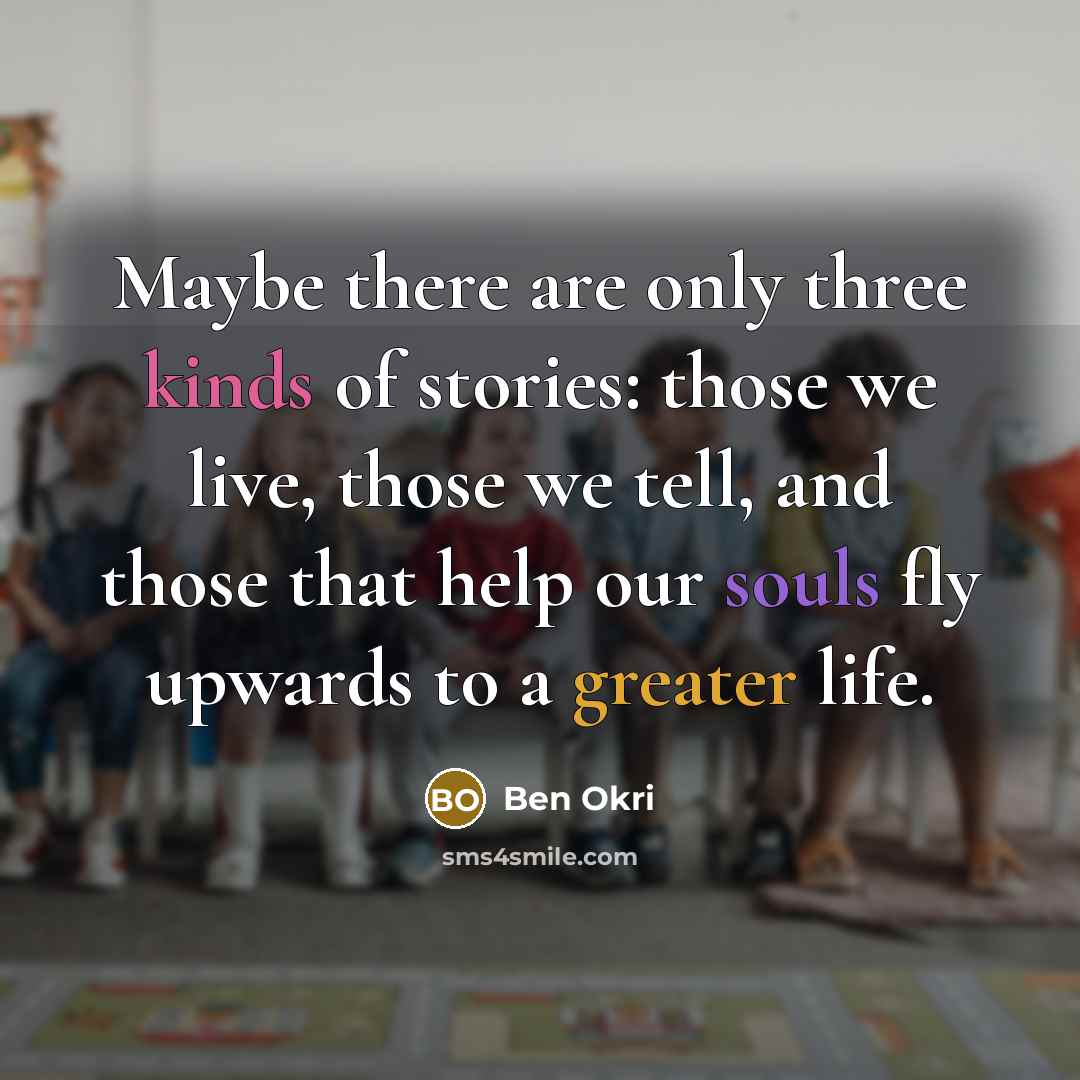 “Maybe there are only three kinds of stories: those we live, those we tell, and those that help our souls fly upwards to a greater life.” quote by Ben Okri
