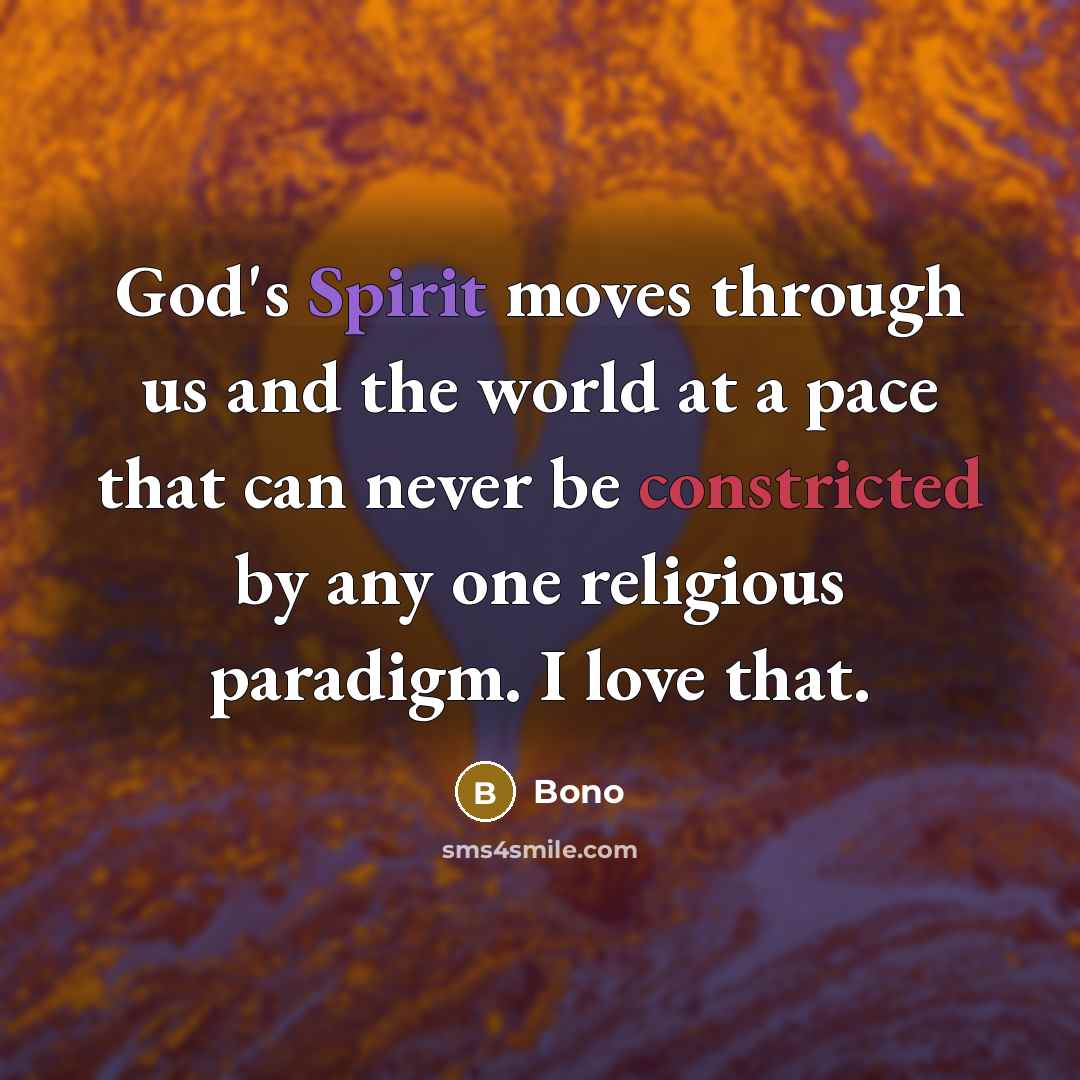 “God's Spirit moves through us and the world at a pace that can never be constricted by any one religious paradigm. I love that.” quote by Bono