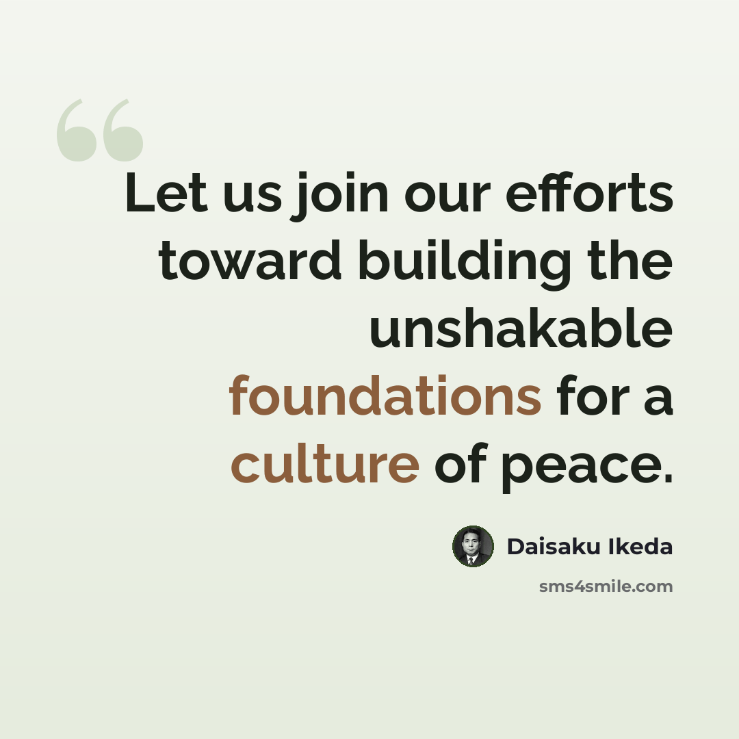 “Let us join our efforts toward building the unshakable foundations for a culture of peace.” quote by Daisaku Ikeda