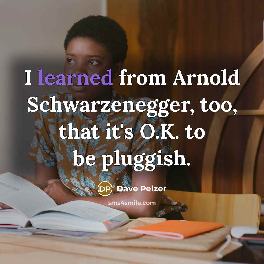 “I learned from Arnold Schwarzenegger, too, that it's O.K. to be pluggish.” quote by Dave Pelzer