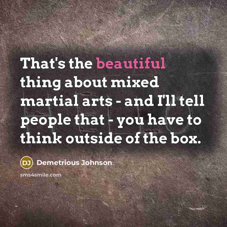 “That's the beautiful thing about mixed martial arts - and I'll tell people that - you have to think outside of the box.” quote by Demetrious Johnson