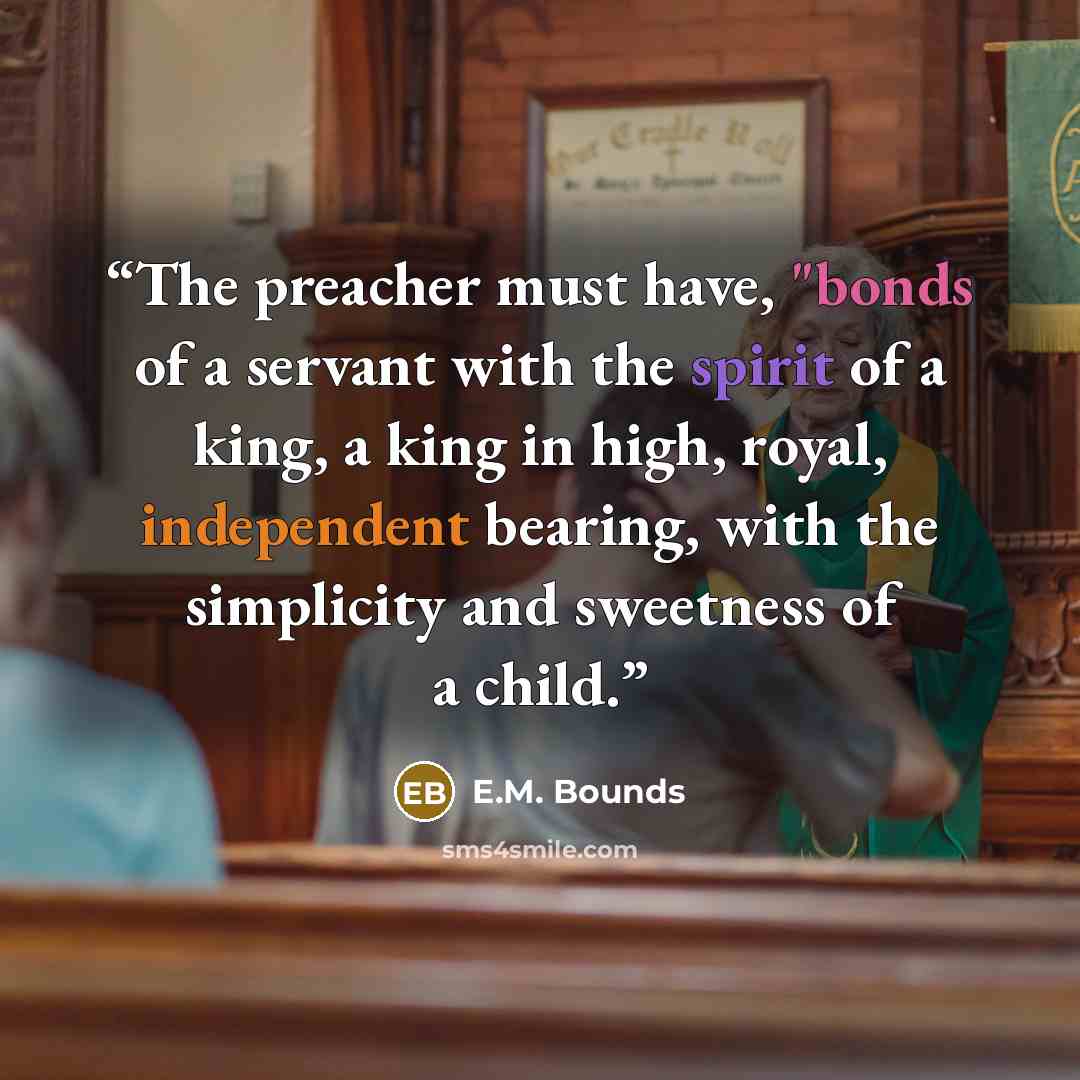 “The preacher must have, "bonds of a servant with the spirit of a king, a king in high, royal, independent bearing, with the simplicity and sweetness of a child.” quote by E.M. Bounds