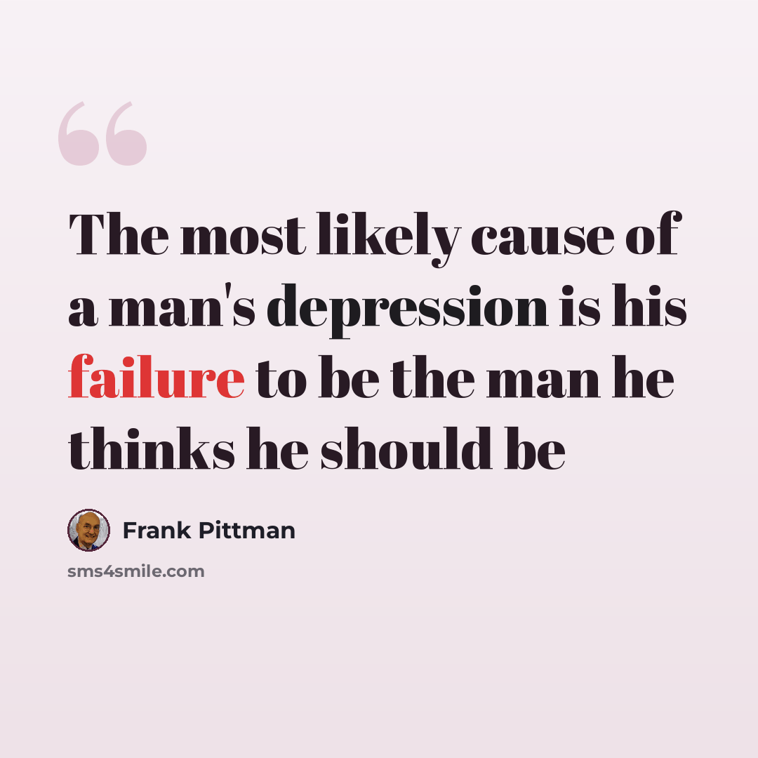 “The most likely cause of a man's depression is his failure to be the man he thinks he should be” quote by Frank Pittman