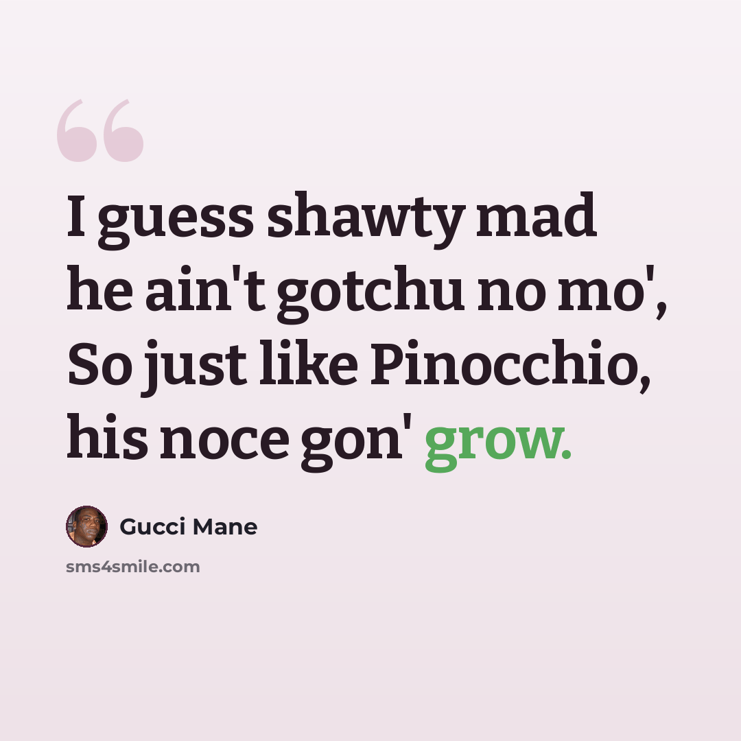 “I guess shawty mad he ain't gotchu no mo', So just like Pinocchio, his noce gon' grow.” quote by Gucci Mane