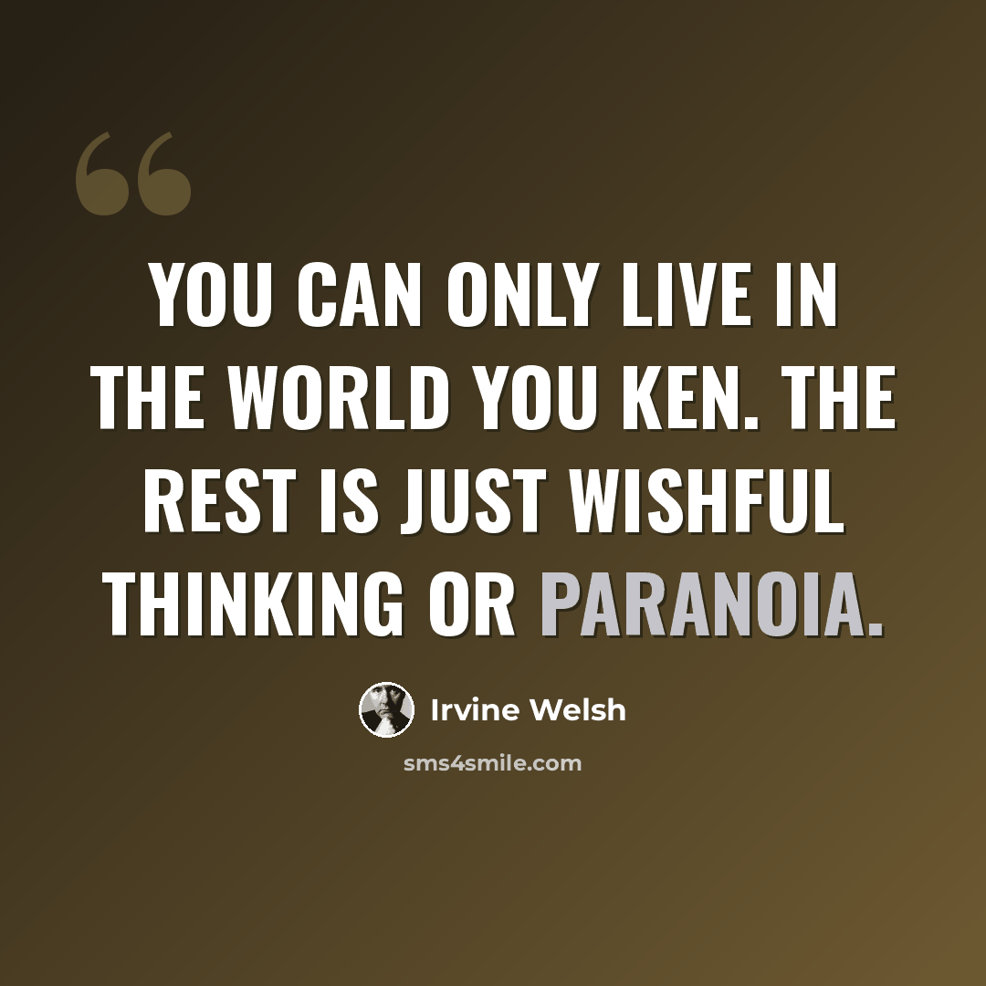“You can only live in the world you ken. The rest is just wishful thinking or paranoia.” quote by Irvine Welsh