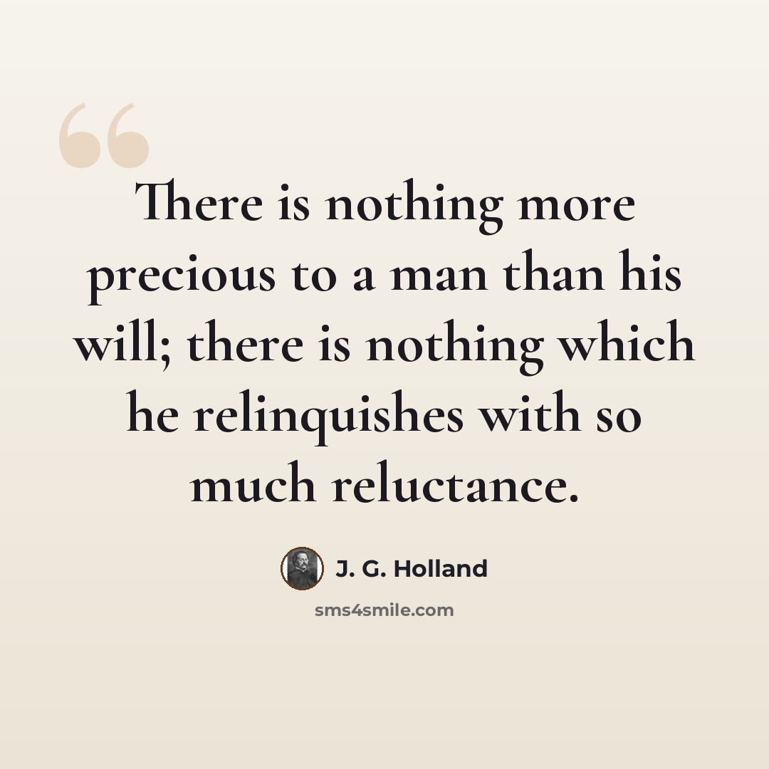 “There is nothing more precious to a man than his will; there is nothing which he relinquishes with so much reluctance.” quote by J. G. Holland