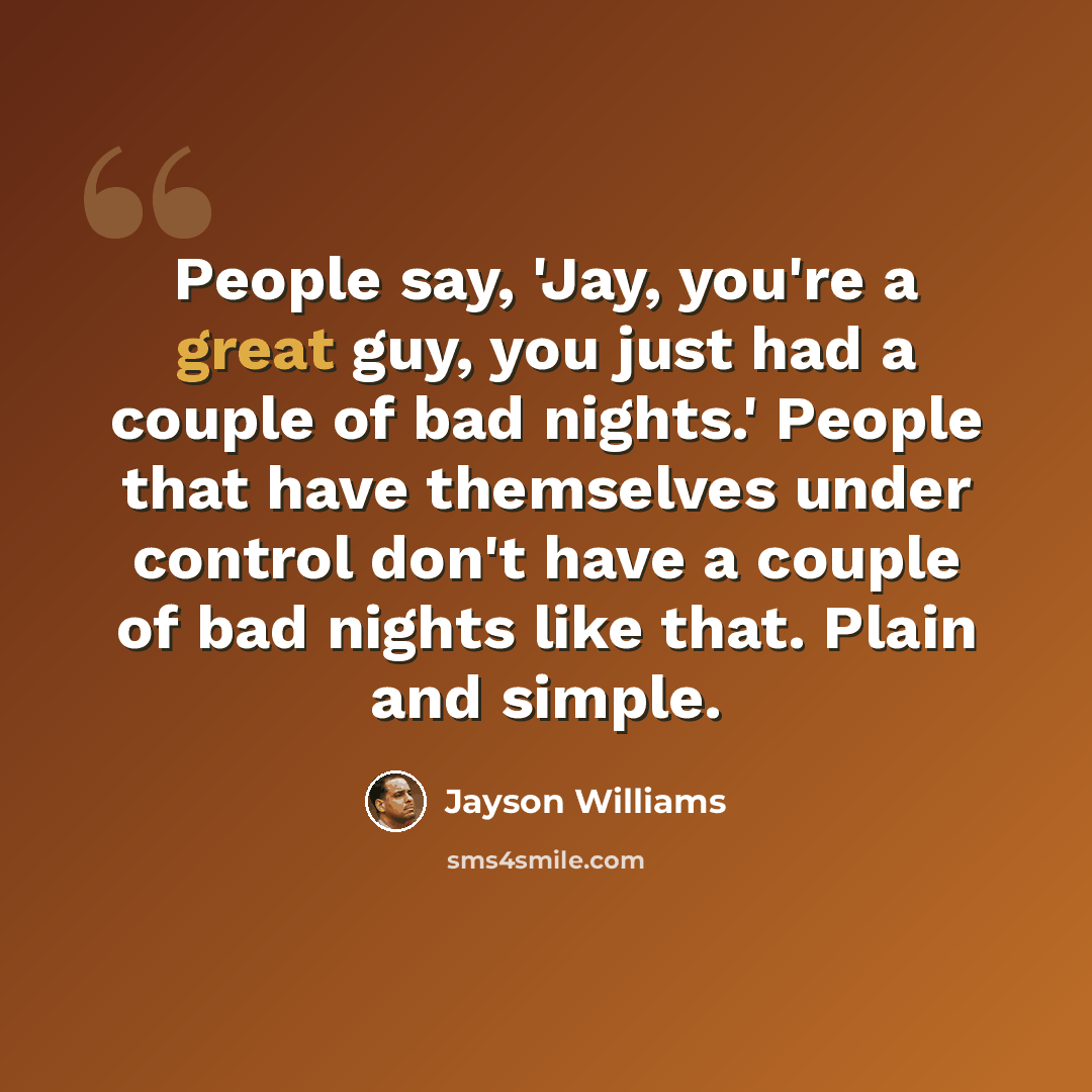 “People say, 'Jay, you're a great guy, you just had a couple of bad nights.' People that have themselves under control don't have a couple of bad nights like that. Plain and simple.” quote by Jayson Williams