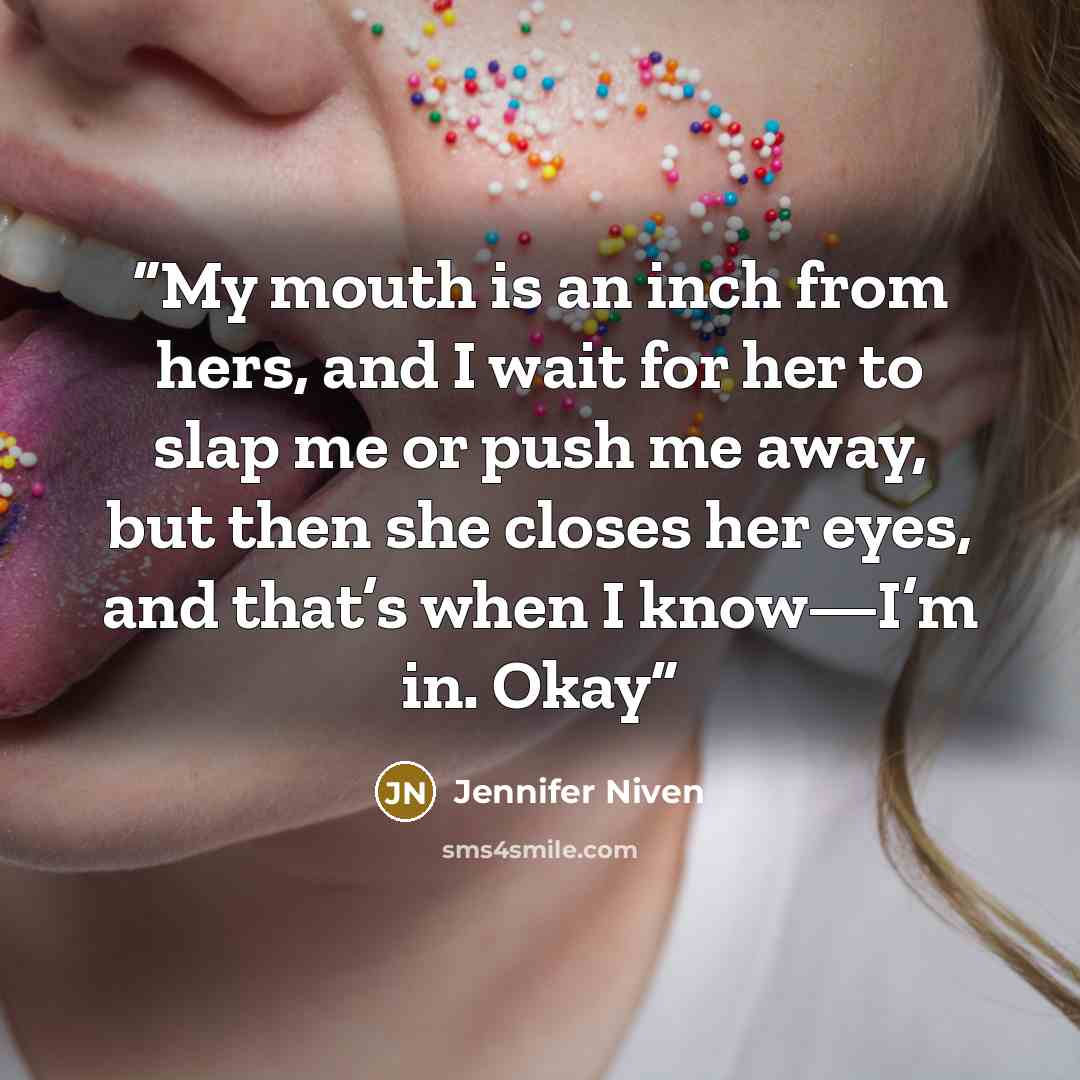 “My mouth is an inch from hers, and I wait for her to slap me or push me away, but then she closes her eyes, and that’s when I know—I’m in. Okay” quote by Jennifer Niven