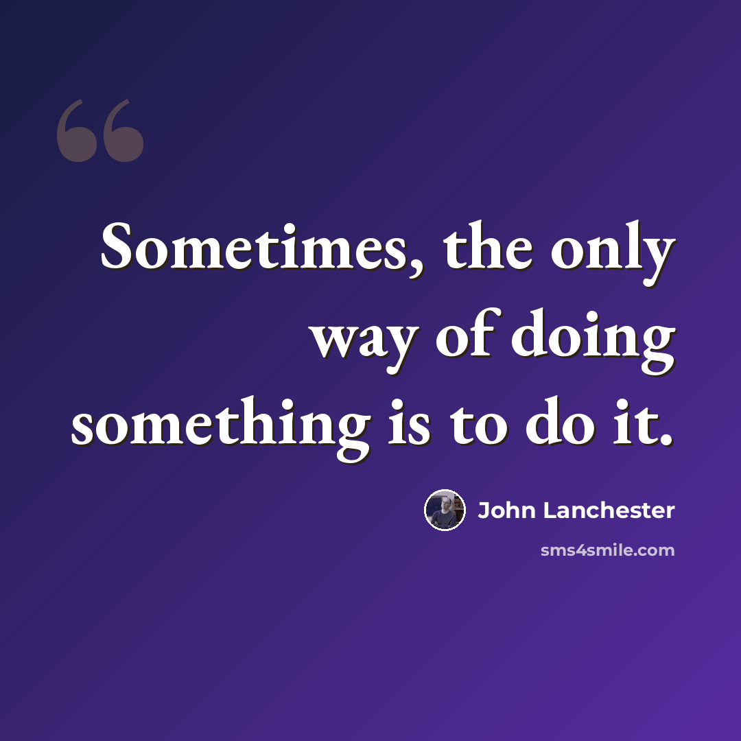 “Sometimes, the only way of doing something is to do it.” quote by John Lanchester