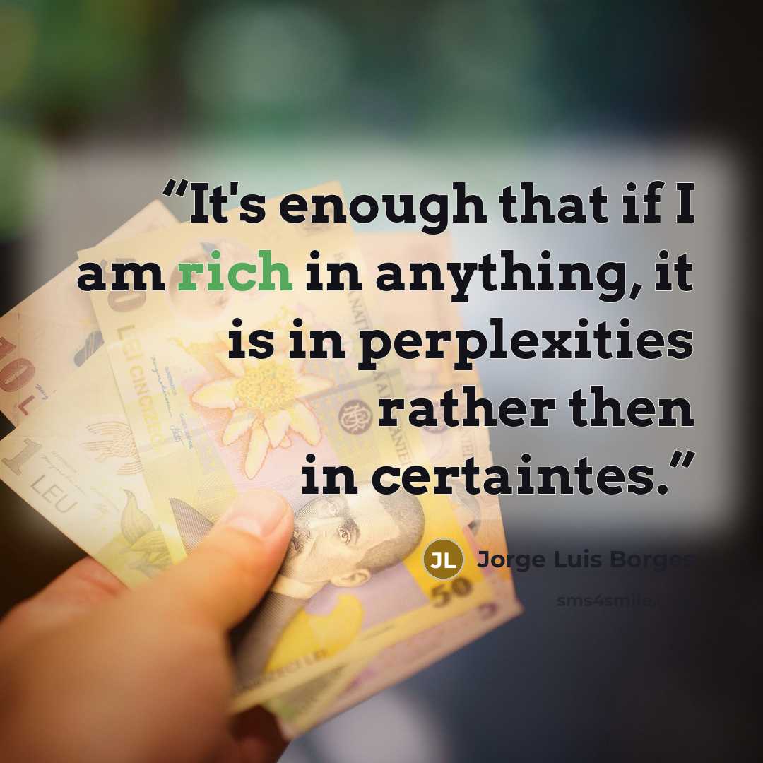 “It's enough that if I am rich in anything, it is in perplexities rather then in certaintes.” quote by Jorge Luis Borges