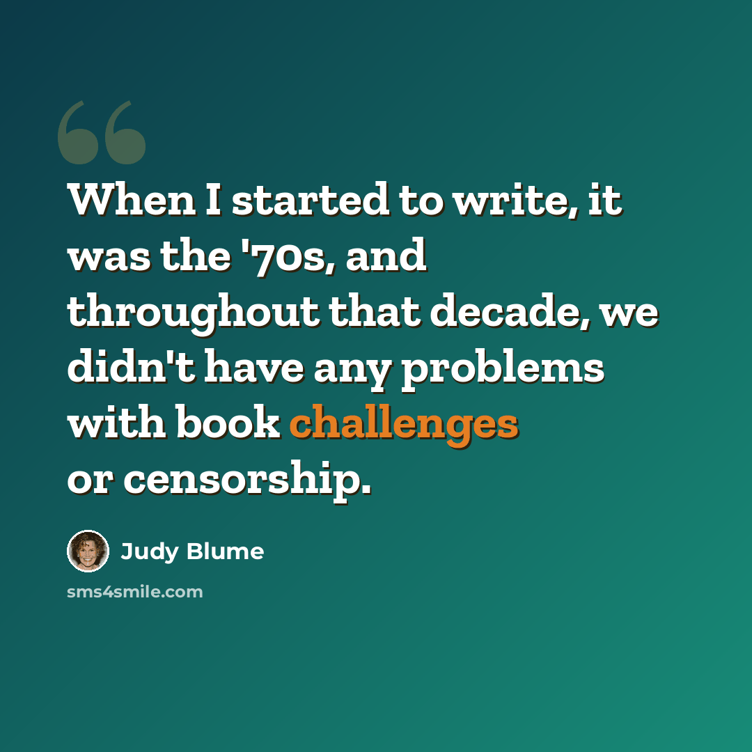 “When I started to write, it was the '70s, and throughout that decade, we didn't have any problems with book challenges or censorship.” quote by Judy Blume