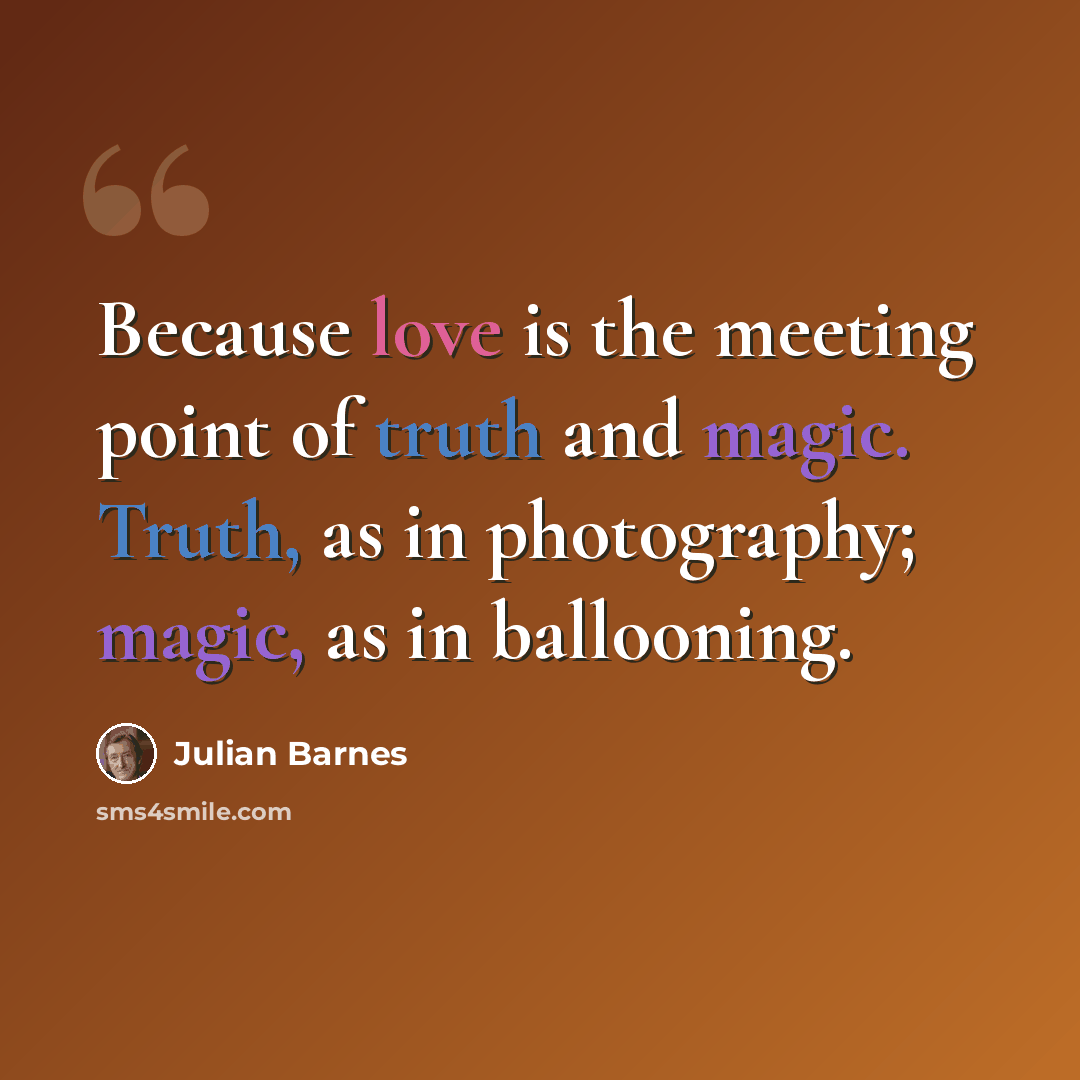 “Because love is the meeting point of truth and magic. Truth, as in photography; magic, as in ballooning.” quote by Julian Barnes