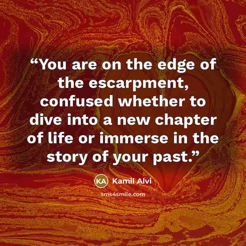 “You are on the edge of the escarpment, confused whether to dive into a new chapter of life or immerse in the story of your past.” quote by Kamil Alvi