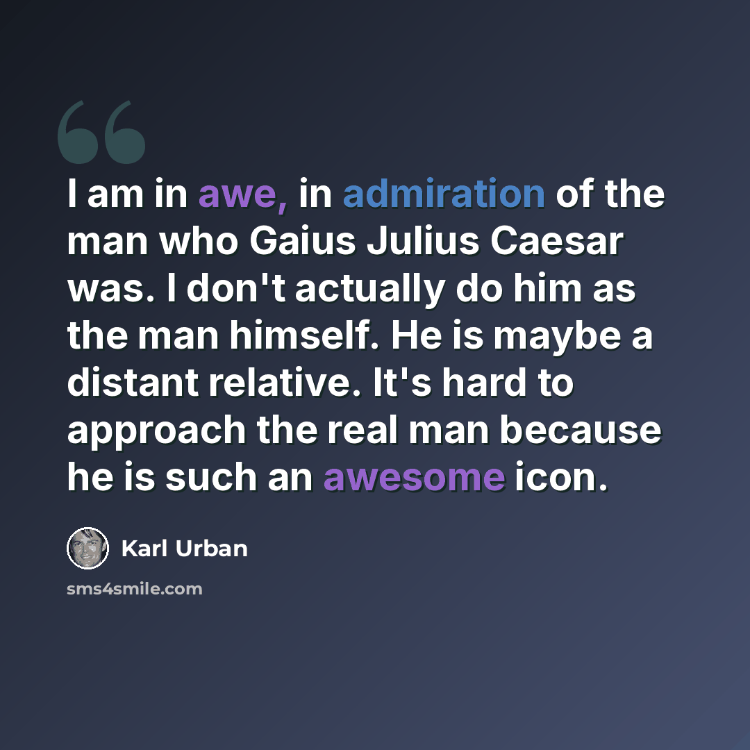 “I am in awe, in admiration of the man who Gaius Julius Caesar was. I don't actually do him as the man himself. He is maybe a distant relative. It's hard to approach the real man because he is such an awesome icon.” quote by Karl Urban