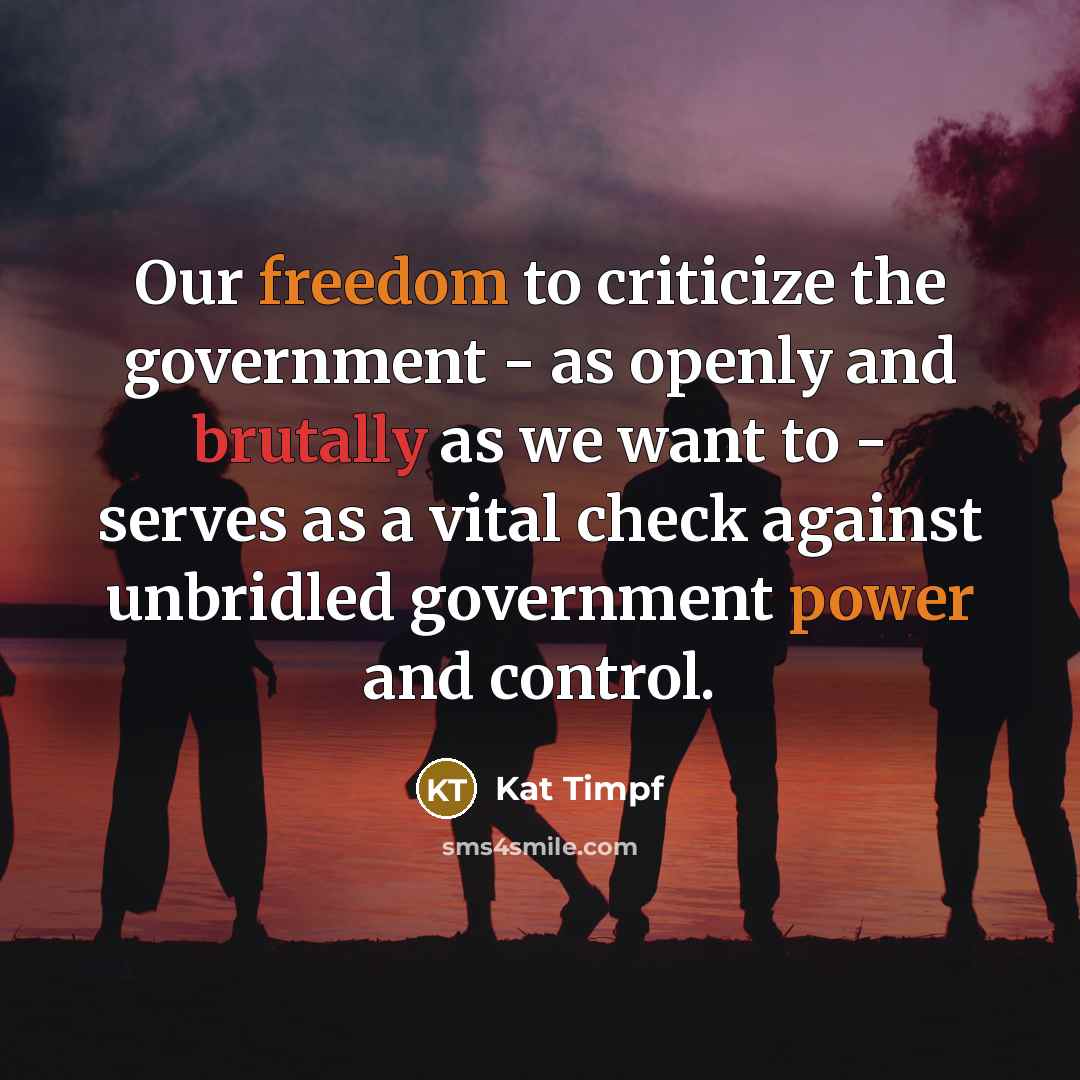 “Our freedom to criticize the government - as openly and brutally as we want to - serves as a vital check against unbridled government power and control.” quote by Kat Timpf