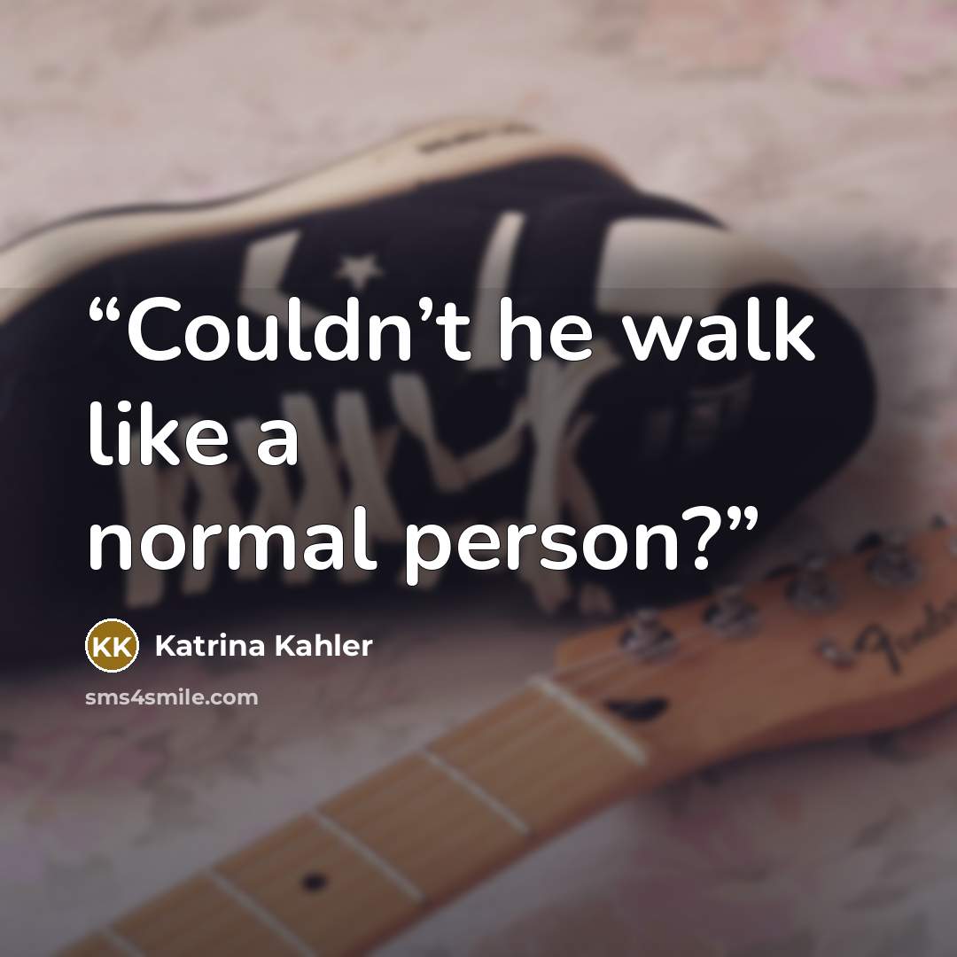 “Couldn’t he walk like a normal person?” quote by Katrina Kahler