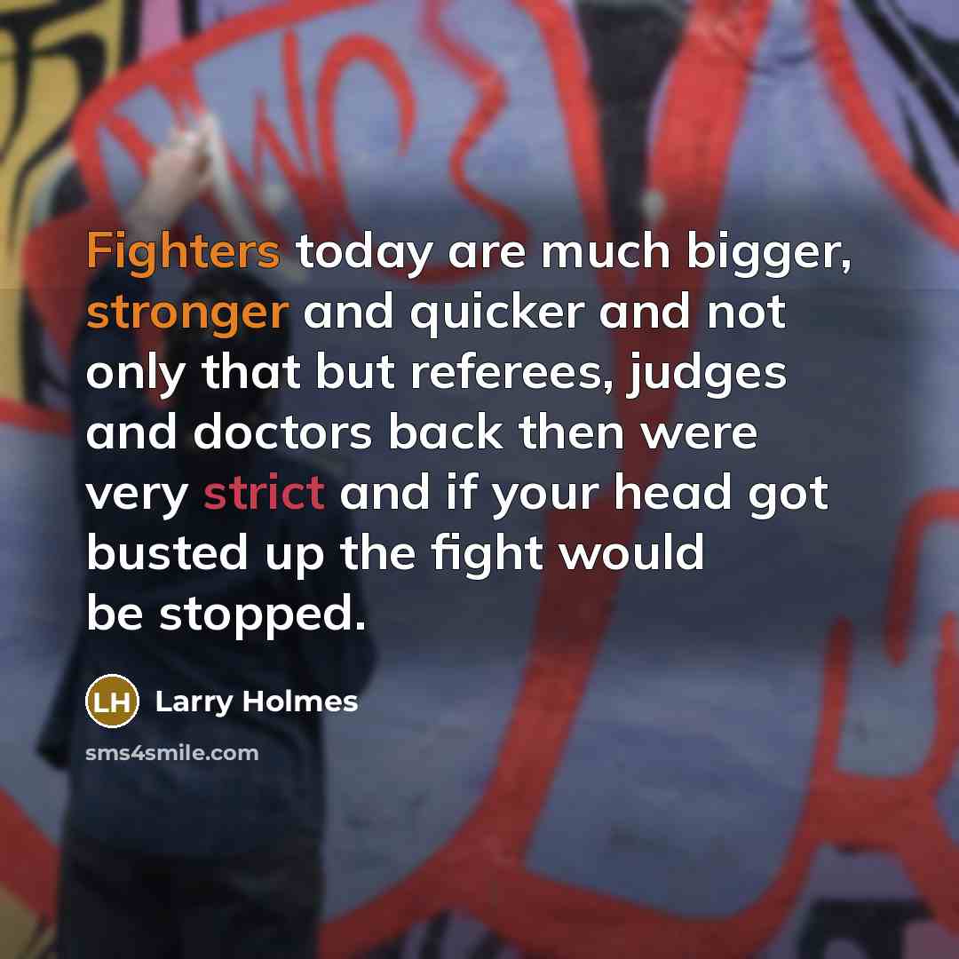 “Fighters today are much bigger, stronger and quicker and not only that but referees, judges and doctors back then were very strict and if your head got busted up the fight would be stopped.” quote by Larry Holmes
