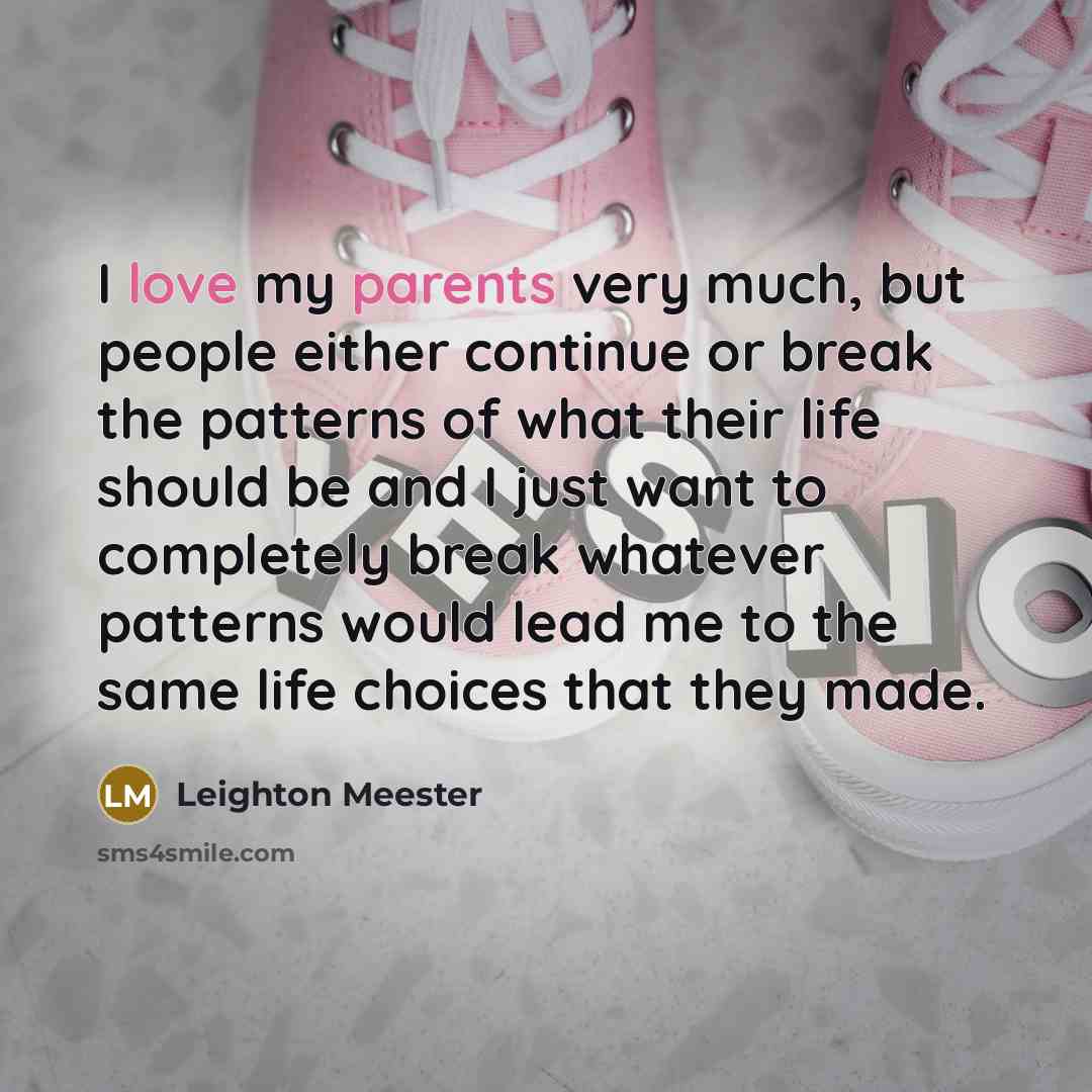 “I love my parents very much, but people either continue or break the patterns of what their life should be and I just want to completely break whatever patterns would lead me to the same life choices that they made.” quote by Leighton Meester