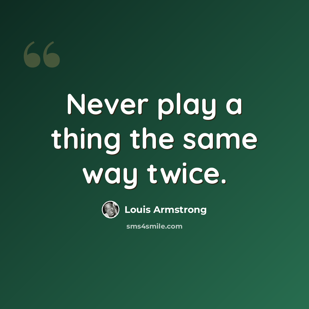 “Never play a thing the same way twice.” quote by Louis Armstrong
