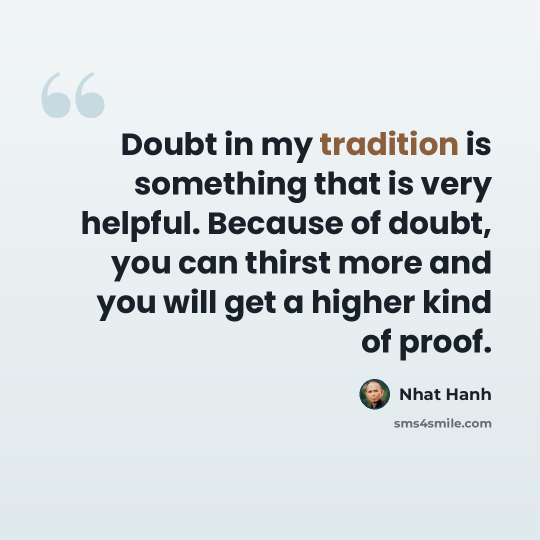 “Doubt in my tradition is something that is very helpful. Because of doubt, you can thirst more and you will get a higher kind of proof.” quote by Nhat Hanh