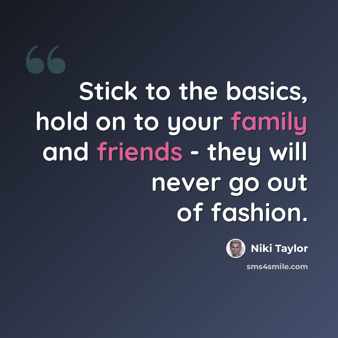 “Stick to the basics, hold on to your family and friends - they will never go out of fashion.” quote by Niki Taylor